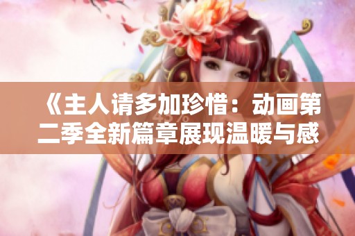《主人请多加珍惜：动画第二季全新篇章展现温暖与感动》