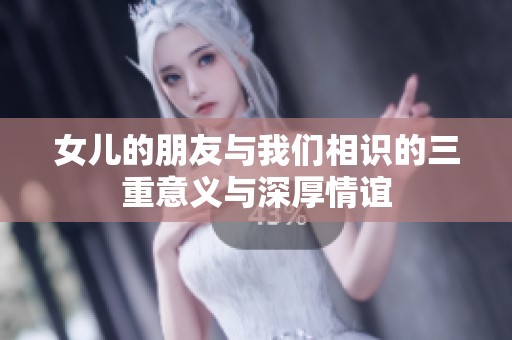 女儿的朋友与我们相识的三重意义与深厚情谊