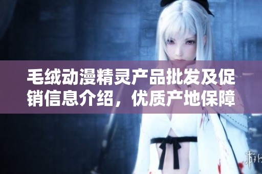 毛绒动漫精灵产品批发及促销信息介绍，优质产地保障