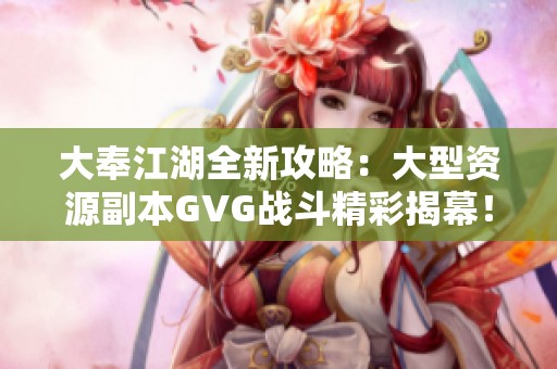 大奉江湖全新攻略：大型资源副本GVG战斗精彩揭幕！