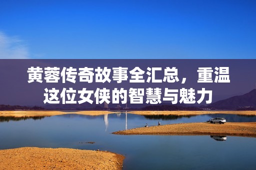 黄蓉传奇故事全汇总，重温这位女侠的智慧与魅力