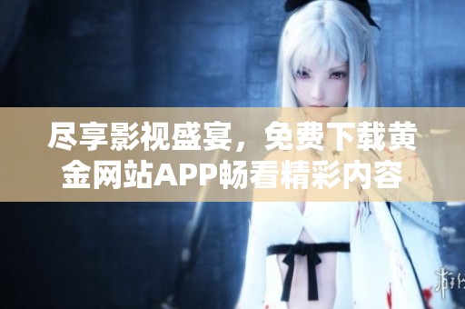 尽享影视盛宴，免费下载黄金网站APP畅看精彩内容