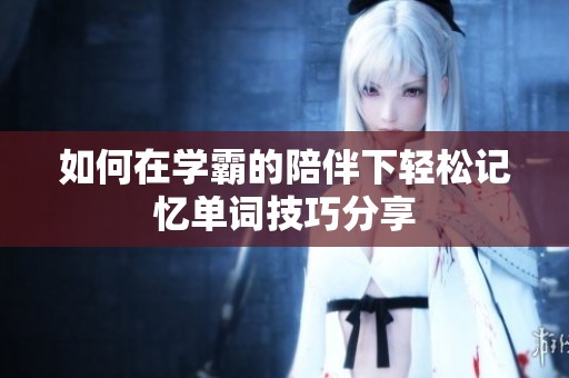如何在学霸的陪伴下轻松记忆单词技巧分享