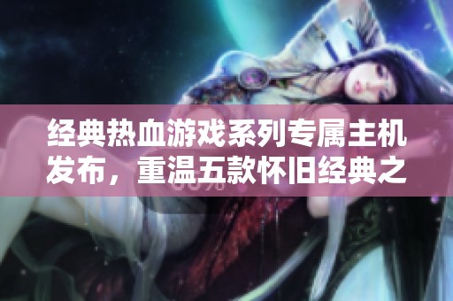 经典热血游戏系列专属主机发布，重温五款怀旧经典之作