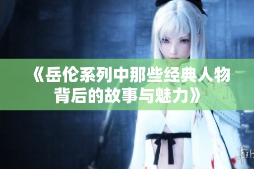 《岳伦系列中那些经典人物背后的故事与魅力》