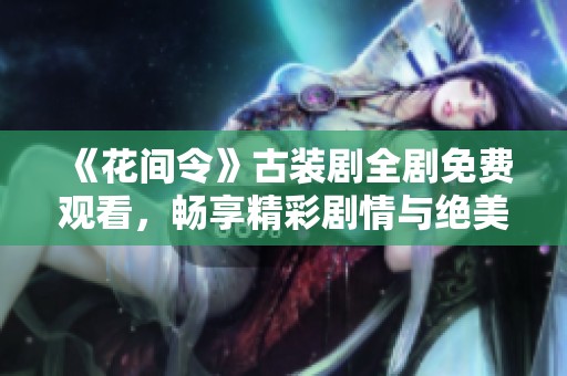 《花间令》古装剧全剧免费观看，畅享精彩剧情与绝美画面