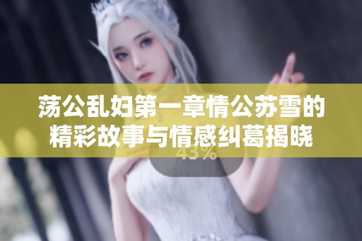 荡公乱妇第一章情公苏雪的精彩故事与情感纠葛揭晓