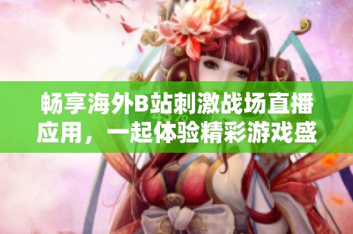 畅享海外B站刺激战场直播应用，一起体验精彩游戏盛宴