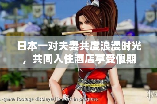 日本一对夫妻共度浪漫时光，共同入住酒店享受假期