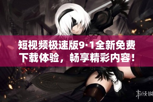 短视频极速版9·1全新免费下载体验，畅享精彩内容！