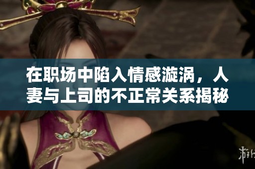 在职场中陷入情感漩涡，人妻与上司的不正常关系揭秘