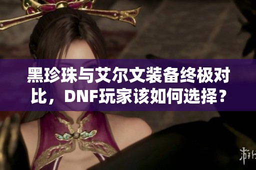 黑珍珠与艾尔文装备终极对比，DNF玩家该如何选择？
