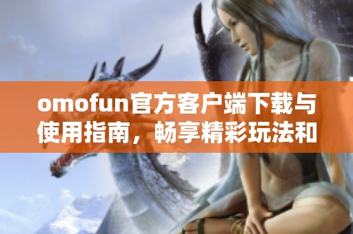 omofun官方客户端下载与使用指南，畅享精彩玩法和服务体验