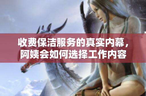 收费保洁服务的真实内幕，阿姨会如何选择工作内容
