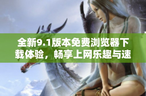全新9.1版本免费浏览器下载体验，畅享上网乐趣与速度