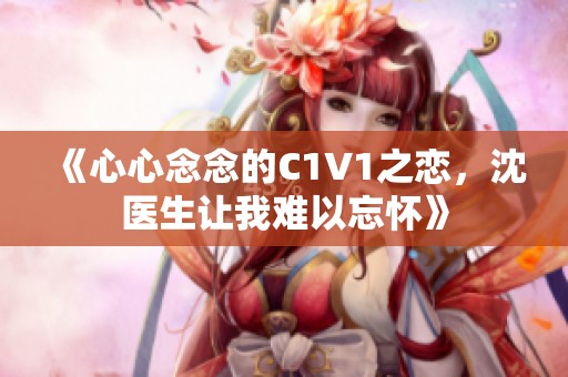 《心心念念的C1V1之恋，沈医生让我难以忘怀》