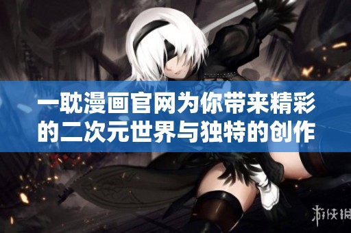 一耽漫画官网为你带来精彩的二次元世界与独特的创作体验