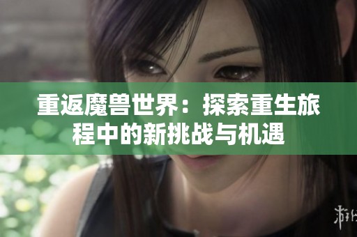 重返魔兽世界：探索重生旅程中的新挑战与机遇