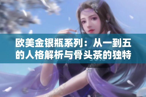 欧美金银瓶系列：从一到五的人格解析与骨头茶的独特魅力