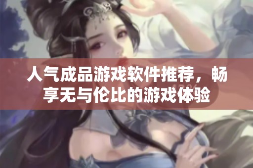 人气成品游戏软件推荐，畅享无与伦比的游戏体验