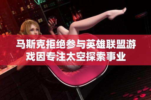 马斯克拒绝参与英雄联盟游戏因专注太空探索事业