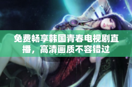 免费畅享韩国青春电视剧直播，高清画质不容错过