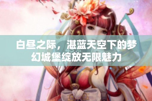 白昼之际，湛蓝天空下的梦幻城堡绽放无限魅力