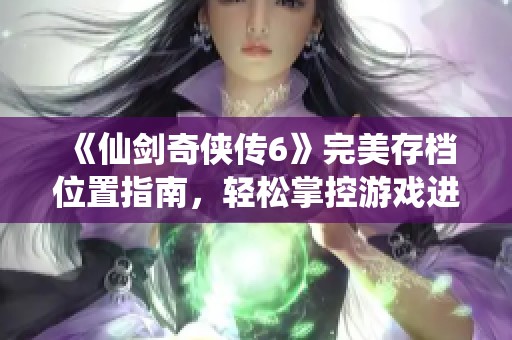 《仙剑奇侠传6》完美存档位置指南，轻松掌控游戏进度与体验