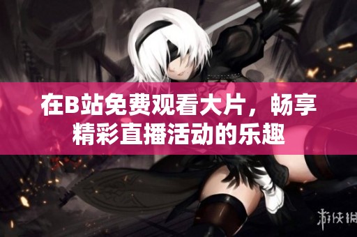 在B站免费观看大片，畅享精彩直播活动的乐趣