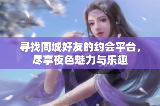 寻找同城好友的约会平台，尽享夜色魅力与乐趣