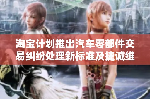 淘宝计划推出汽车零部件交易纠纷处理新标准及捷诚维修相关措施