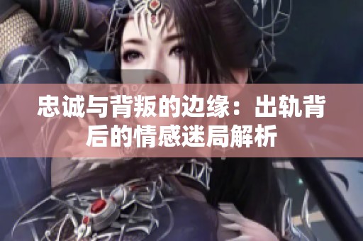 忠诚与背叛的边缘：出轨背后的情感迷局解析