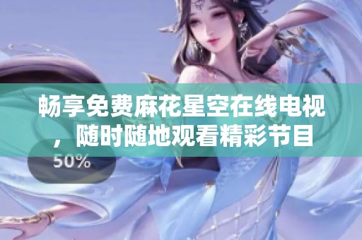 畅享免费麻花星空在线电视，随时随地观看精彩节目