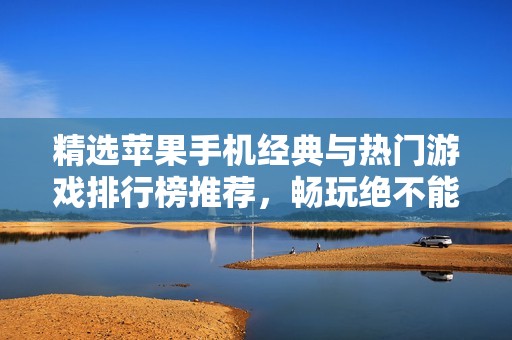 精选苹果手机经典与热门游戏排行榜推荐，畅玩绝不能错过的佳作