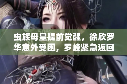 虫族母皇提前觉醒，徐欣罗华意外受困，罗峰紧急返回家中求解危机