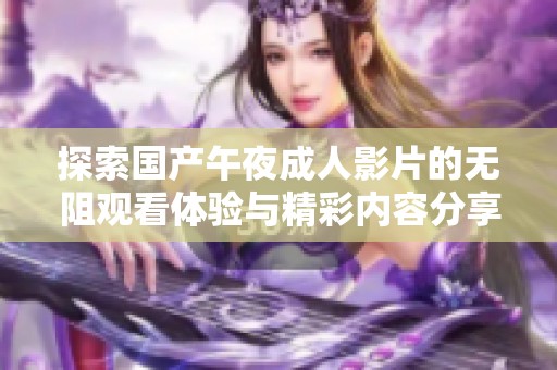 探索国产午夜成人影片的无阻观看体验与精彩内容分享