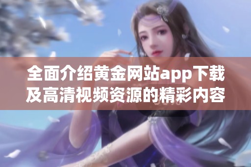 全面介绍黄金网站app下载及高清视频资源的精彩内容