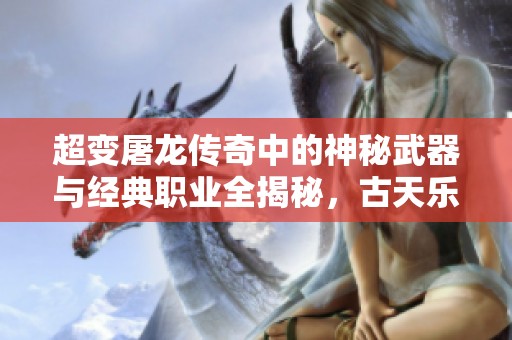 超变屠龙传奇中的神秘武器与经典职业全揭秘，古天乐带你探索精彩世界