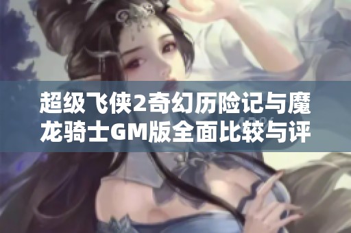 超级飞侠2奇幻历险记与魔龙骑士GM版全面比较与评测分析
