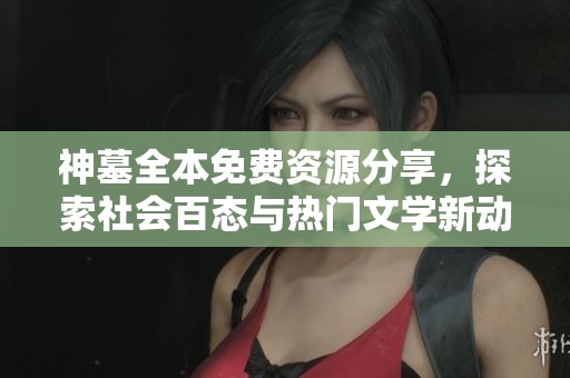 神墓全本免费资源分享，探索社会百态与热门文学新动态