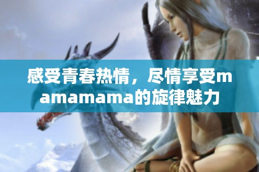 感受青春热情，尽情享受mamamama的旋律魅力