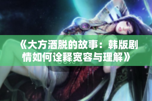 《大方洒脱的故事：韩版剧情如何诠释宽容与理解》