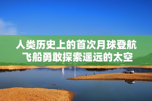 人类历史上的首次月球登航 飞船勇敢探索遥远的太空