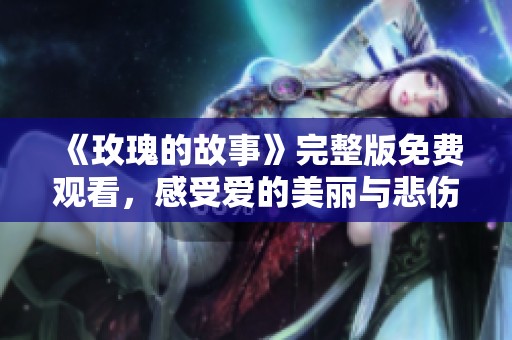 《玫瑰的故事》完整版免费观看，感受爱的美丽与悲伤