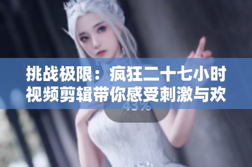 挑战极限：疯狂二十七小时视频剪辑带你感受刺激与欢乐