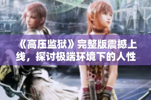 《高压监狱》完整版震撼上线，探讨极端环境下的人性考验