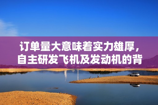 订单量大意味着实力雄厚，自主研发飞机及发动机的背后故事