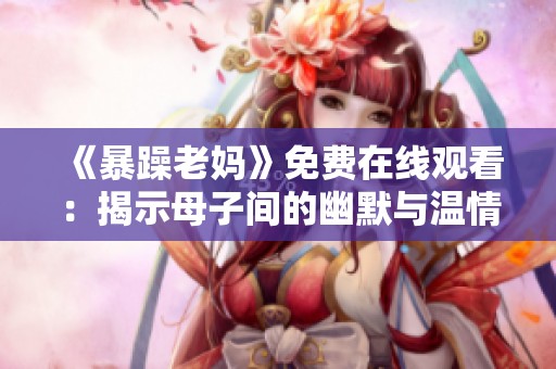 《暴躁老妈》免费在线观看：揭示母子间的幽默与温情互动