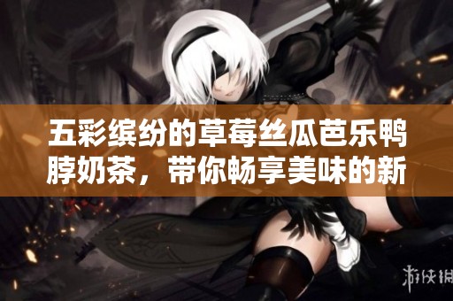 五彩缤纷的草莓丝瓜芭乐鸭脖奶茶，带你畅享美味的新体验