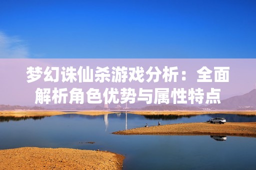 梦幻诛仙杀游戏分析：全面解析角色优势与属性特点